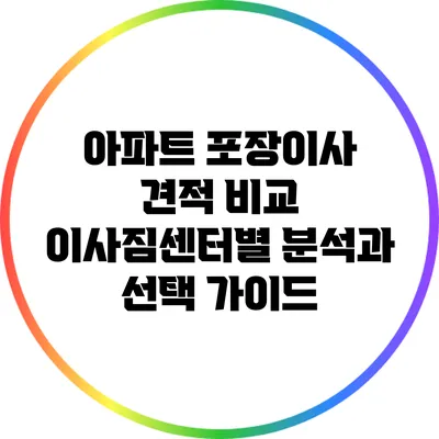 아파트 포장이사 견적 비교: 이사짐센터별 분석과 선택 가이드