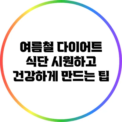 여름철 다이어트 식단: 시원하고 건강하게 만드는 팁