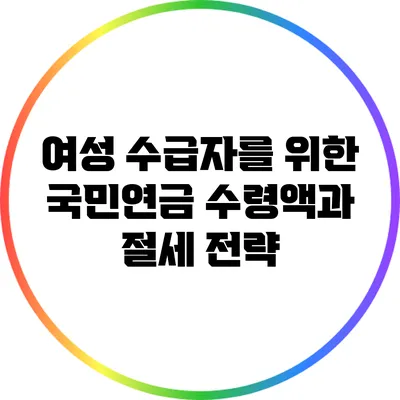 여성 수급자를 위한 국민연금 수령액과 절세 전략