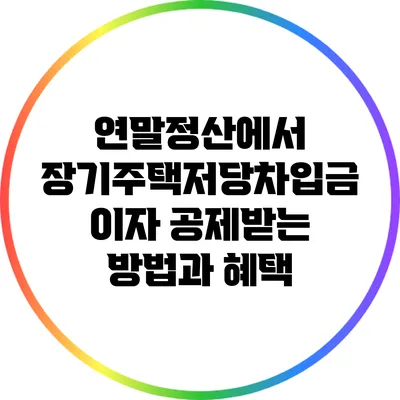 연말정산에서 장기주택저당차입금 이자 공제받는 방법과 혜택
