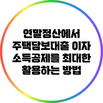 연말정산에서 주택담보대출 이자 소득공제를 최대한 활용하는 방법