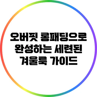 오버핏 롱패딩으로 완성하는 세련된 겨울룩 가이드