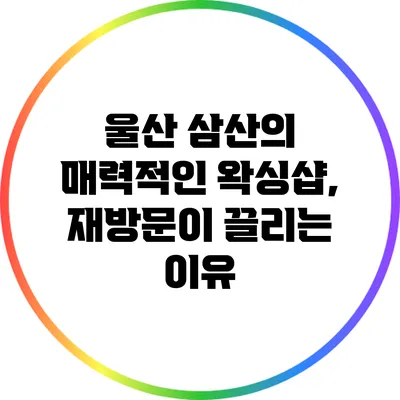 울산 삼산의 매력적인 왁싱샵, 재방문이 끌리는 이유