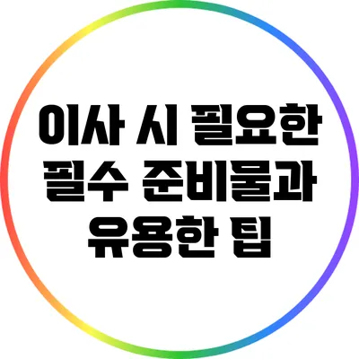 이사 시 필요한 필수 준비물과 유용한 팁