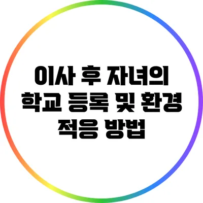 이사 후 자녀의 학교 등록 및 환경 적응 방법