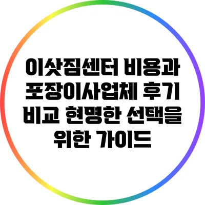 이삿짐센터 비용과 포장이사업체 후기 비교: 현명한 선택을 위한 가이드