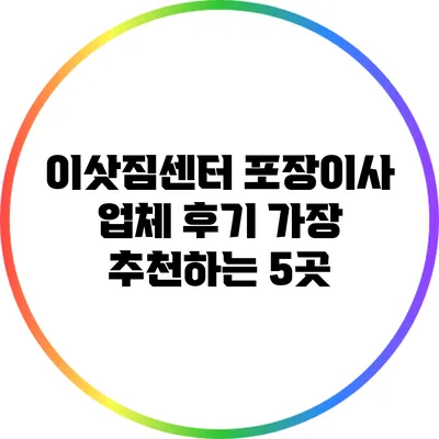 이삿짐센터 포장이사 업체 후기: 가장 추천하는 5곳