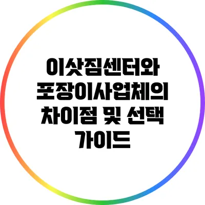이삿짐센터와 포장이사업체의 차이점 및 선택 가이드