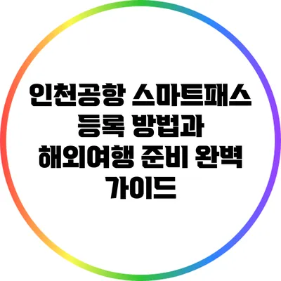 인천공항 스마트패스 등록 방법과 해외여행 준비 완벽 가이드