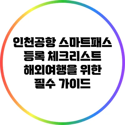 인천공항 스마트패스 등록 체크리스트: 해외여행을 위한 필수 가이드