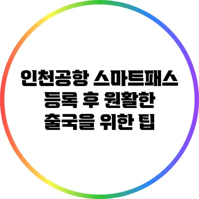 인천공항 스마트패스 등록 후 원활한 출국을 위한 팁