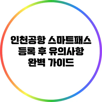 인천공항 스마트패스 등록 후 유의사항 완벽 가이드