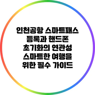 인천공항 스마트패스 등록과 핸드폰 초기화의 연관성: 스마트한 여행을 위한 필수 가이드