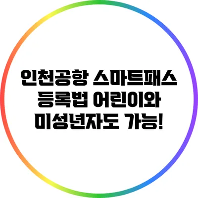 인천공항 스마트패스 등록법: 어린이와 미성년자도 가능!