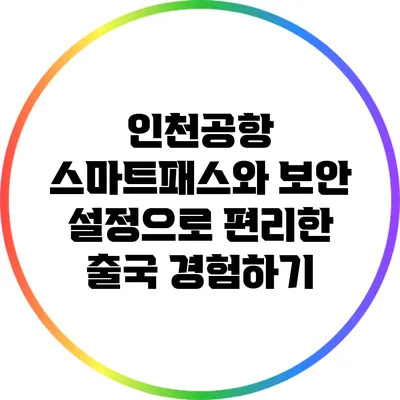 인천공항 스마트패스와 보안 설정으로 편리한 출국 경험하기