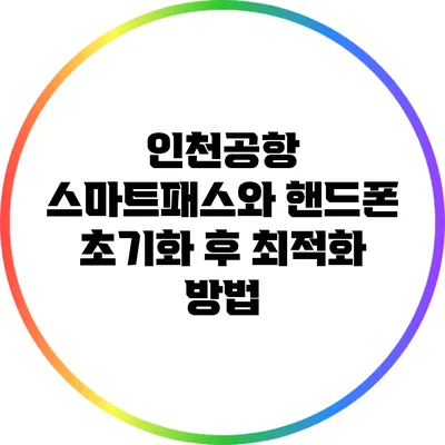 인천공항 스마트패스와 핸드폰 초기화 후 최적화 방법