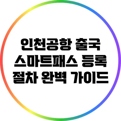 인천공항 출국 스마트패스 등록 절차 완벽 가이드