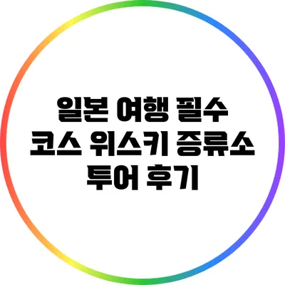 일본 여행 필수 코스: 위스키 증류소 투어 후기