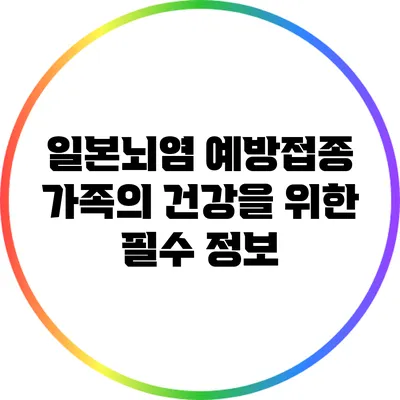 일본뇌염 예방접종: 가족의 건강을 위한 필수 정보