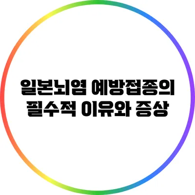 일본뇌염 예방접종의 필수적 이유와 증상