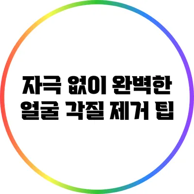 자극 없이 완벽한 얼굴 각질 제거 팁