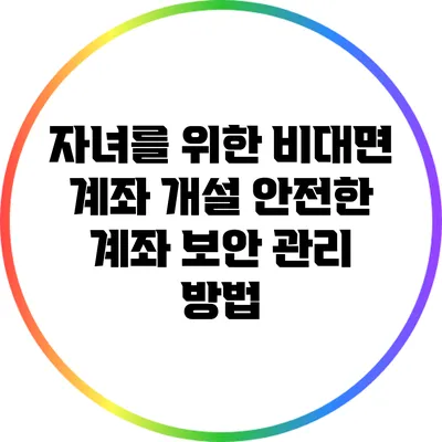 자녀를 위한 비대면 계좌 개설: 안전한 계좌 보안 관리 방법