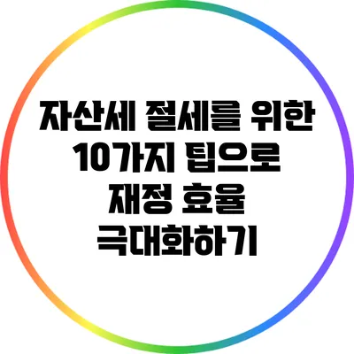 자산세 절세를 위한 10가지 팁으로 재정 효율 극대화하기
