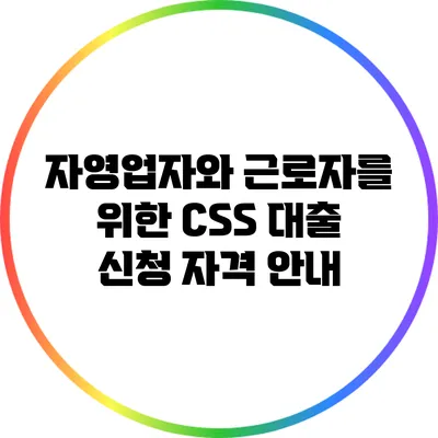자영업자와 근로자를 위한 CSS 대출 신청 자격 안내