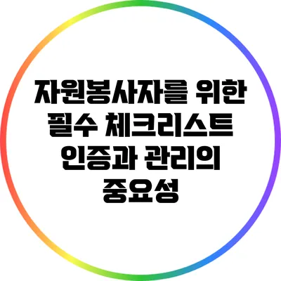 자원봉사자를 위한 필수 체크리스트: 인증과 관리의 중요성