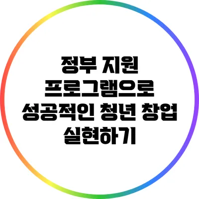 정부 지원 프로그램으로 성공적인 청년 창업 실현하기