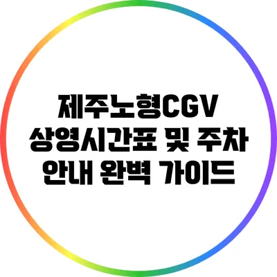 제주노형CGV: 상영시간표 및 주차 안내 완벽 가이드