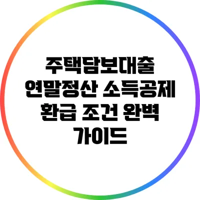 주택담보대출 연말정산 소득공제 환급 조건 완벽 가이드