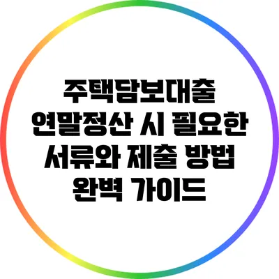 주택담보대출 연말정산 시 필요한 서류와 제출 방법 완벽 가이드
