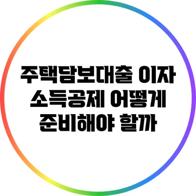 주택담보대출 이자 소득공제: 어떻게 준비해야 할까?