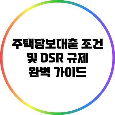 주택담보대출 조건 및 DSR 규제 완벽 가이드