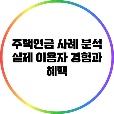 주택연금 사례 분석: 실제 이용자 경험과 혜택