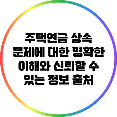 주택연금 상속 문제에 대한 명확한 이해와 신뢰할 수 있는 정보 출처