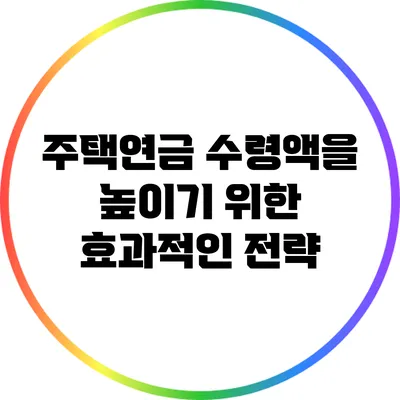 주택연금 수령액을 높이기 위한 효과적인 전략