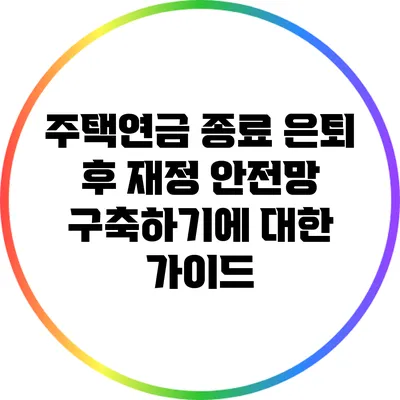 주택연금 종료: 은퇴 후 재정 안전망 구축하기에 대한 가이드