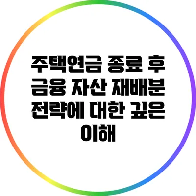 주택연금 종료 후 금융 자산 재배분 전략에 대한 깊은 이해