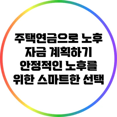 주택연금으로 노후 자금 계획하기: 안정적인 노후를 위한 스마트한 선택