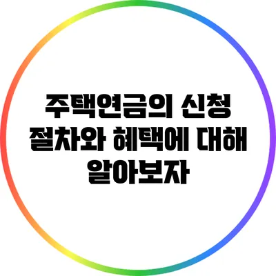 주택연금의 신청 절차와 혜택에 대해 알아보자