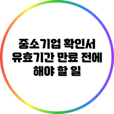 중소기업 확인서 유효기간 만료 전에 해야 할 일