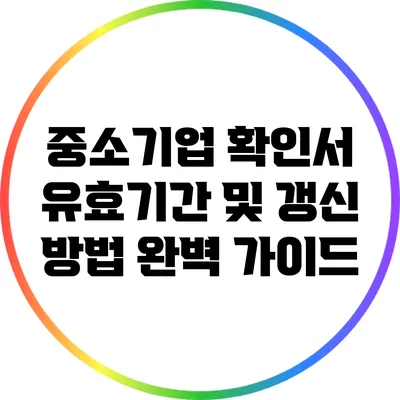 중소기업 확인서 유효기간 및 갱신 방법 완벽 가이드