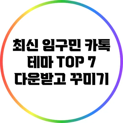 최신 임구민 카톡 테마 TOP 7: 다운받고 꾸미기