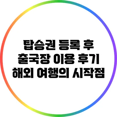 탑승권 등록 후 출국장 이용 후기: 해외 여행의 시작점