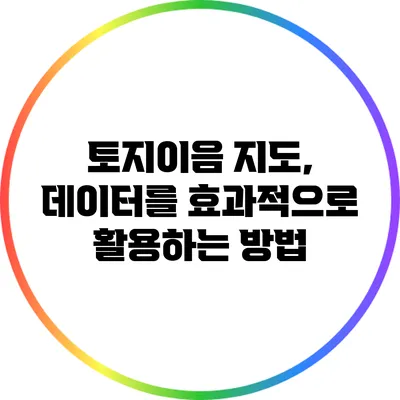 토지이음 지도, 데이터를 효과적으로 활용하는 방법