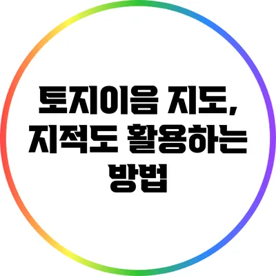 토지이음 지도, 지적도 활용하는 방법