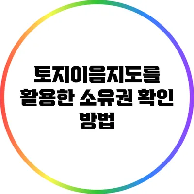 토지이음지도를 활용한 소유권 확인 방법