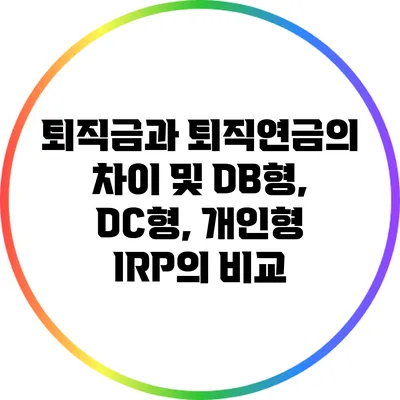 퇴직금과 퇴직연금의 차이 및 DB형, DC형, 개인형 IRP의 비교